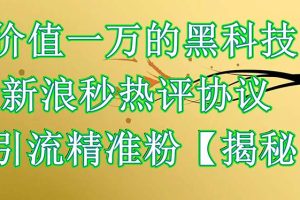 【2023.07.03】价值一万的黑科技 新浪秒热评协议 引流精准粉【揭秘】百度网盘免费下载-芽米宝库