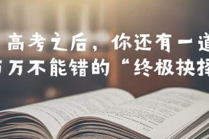 【2023.07.03】某公众号付费文章——高考-之后，你还有一道万万不能错的“终极抉择”百度网盘免费下载-芽米宝库