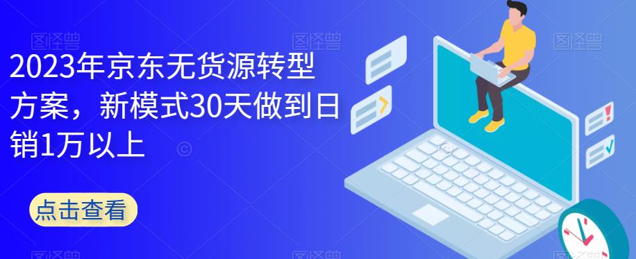图片[1]-【2023.07.02】2023年京东无货源转型方案，新模式30天做到日销1万以上百度网盘免费下载-芽米宝库