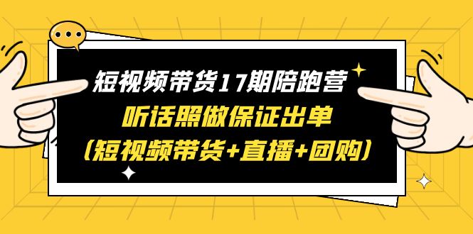 图片[1]-【2023.07.02】短视频带货17期陪跑营 听话照做保证出单（短视频带货+直播+团购）赠1-16期百度网盘免费下载-芽米宝库