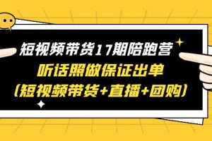 【2023.07.02】短视频带货17期陪跑营 听话照做保证出单（短视频带货+直播+团购）赠1-16期百度网盘免费下载-芽米宝库