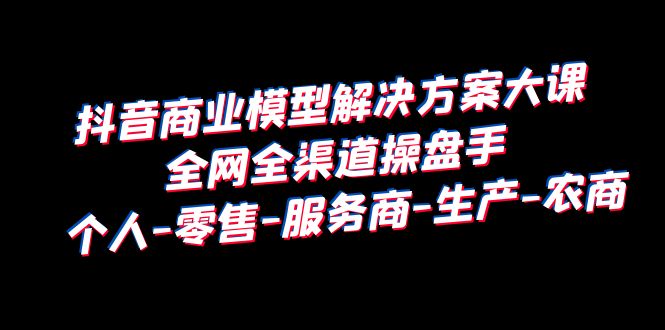 图片[1]-【2023.07.02】抖音商业 模型解决方案大课 全网全渠道操盘手 个人-零售-服务商-生产-农商百度网盘免费下载-芽米宝库