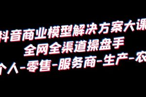 【2023.07.02】抖音商业 模型解决方案大课 全网全渠道操盘手 个人-零售-服务商-生产-农商百度网盘免费下载-芽米宝库