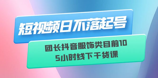 图片[1]-【2023.06.27】短视频日不落起号【6月11线下课】团长抖音服饰类目前10 5小时线下干货课百度网盘免费下载-芽米宝库