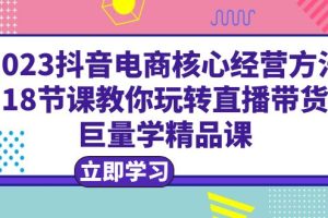 【2023.06.27】2023抖音电商核心经营方法：18节课教你玩转直播带货，巨量学精品课百度网盘免费下载-芽米宝库