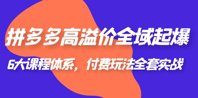 图片[1]-【2023.06.26】拼多多-高溢价 全域 起爆，6大课程体系，付费玩法全套实战！百度网盘免费下载-芽米宝库