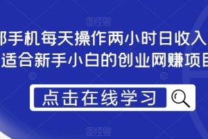 【2023.06.26】一部手机每天操作两小时日收入300+，适合新手小白的创业网赚项目百度网盘免费下载-芽米宝库