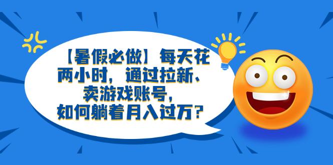 图片[1]-【2023.06.23】【暑假必做】每天花两小时，通过拉新、卖游戏账号，如何躺着月入过万？百度网盘免费下载-芽米宝库