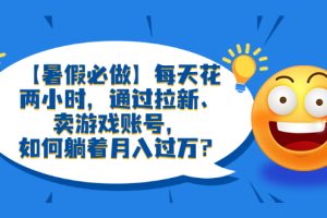 【2023.06.23】【暑假必做】每天花两小时，通过拉新、卖游戏账号，如何躺着月入过万？百度网盘免费下载-芽米宝库