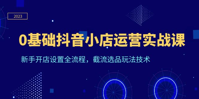 图片[1]-【2023.06.23】0基础抖音小店运营实战课，新手开店设置全流程，截流选品玩法技术百度网盘免费下载-芽米宝库