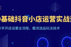 【2023.06.23】0基础抖音小店运营实战课，新手开店设置全流程，截流选品玩法技术百度网盘免费下载-芽米宝库