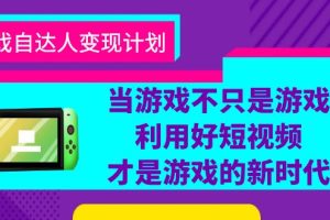 【2023.06.24】游戏·自达人变现计划，当游戏不只是游戏，利用好短视频才是游戏的新时代百度网盘免费下载-芽米宝库