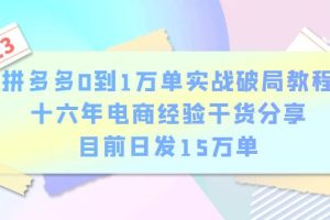 【2023.06.24】拼多多0到1万单实战破局教程，十六年电商经验干货分享，目前日发15万单百度网盘免费下载-芽米宝库