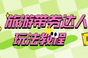 【2023.06.21】旅游带券达人玩法教程：0粉开通达人团购，旅游达人0粉可变现（7节课）百度网盘免费下载-芽米宝库