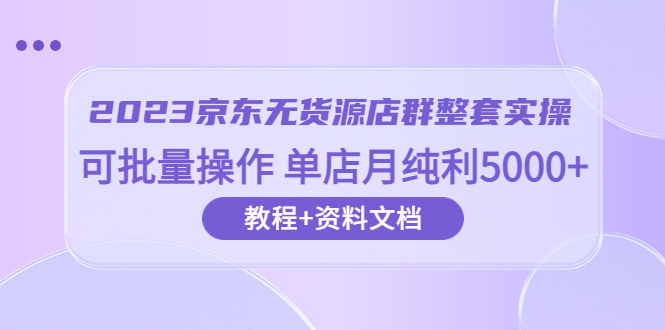 图片[1]-【2023.06.20】2023京东-无货源店群整套实操 可批量操作 单店月纯利5000+63节课+资料文档百度网盘免费下载-芽米宝库