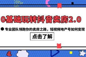 【2023.06.15】0基础玩转抖音-卖房2.0，专业团队领跑你的卖房之路，短视频地产号如何变现百度网盘免费下载-芽米宝库