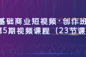 【2023.06.12】0基础商业短视频·创作班：第5期视频课程（23节课）百度网盘免费下载-芽米宝库