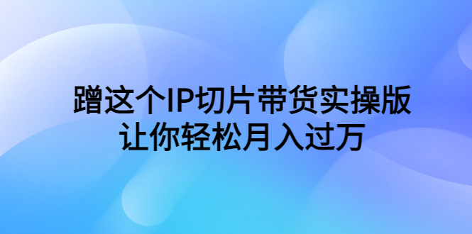 图片[1]-【2023.06.09】蹭这个IP切片带货实操版，让你轻松月入过万（教程+素材）百度网盘免费下载-芽米宝库