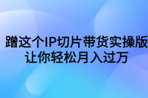 【2023.06.09】蹭这个IP切片带货实操版，让你轻松月入过万（教程+素材）百度网盘免费下载-芽米宝库