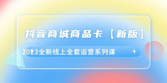 图片[1]-【2023.06.08】抖音·商城商品卡【新版】，2023全新线上全套运营系列课百度网盘免费下载-芽米宝库