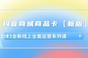 【2023.06.08】抖音·商城商品卡【新版】，2023全新线上全套运营系列课百度网盘免费下载-芽米宝库