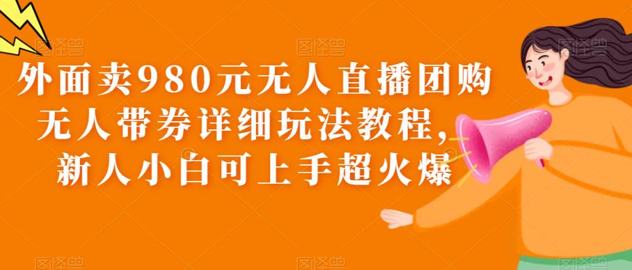 图片[1]-【2023.06.08】外面卖980元无人直播团购无人带券详细玩法教程，新人小白可上手超火爆百度网盘免费下载-芽米宝库