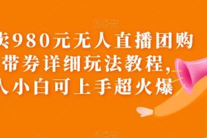 【2023.06.08】外面卖980元无人直播团购无人带券详细玩法教程，新人小白可上手超火爆百度网盘免费下载-芽米宝库