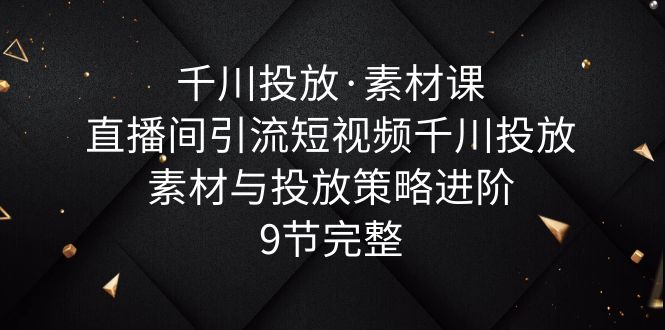 图片[1]-【2023.06.05】千川投放·素材课：直播间引流短视频千川投放素材与投放策略进阶，9节完整百度网盘免费下载-芽米宝库