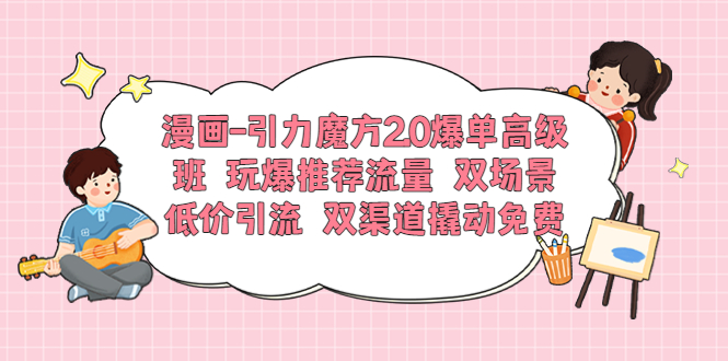 图片[1]-【2023.06.04】漫画-引力魔方2.0爆单高级班 玩爆推荐流量 双场景低价引流 双渠道撬动免费百度网盘免费下载-芽米宝库