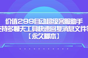 【2023.05.30】价值299自动超级客服助手，支持多聊天工具快速回复消息文件等【永久脚本】百度网盘免费下载-芽米宝库