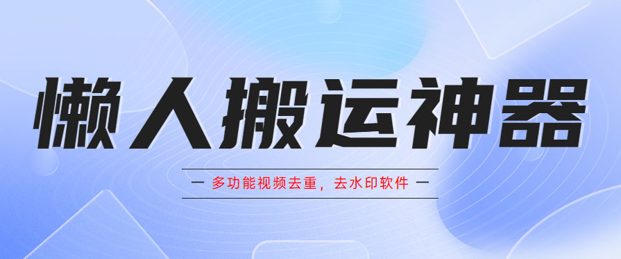 图片[1]-【2023.05.28】懒人搬运神器，多功能视频去重，去水印软件手机版app百度网盘免费下载-芽米宝库