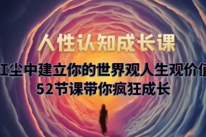 【2023.05.25】人性认知成长课，在红尘中建立你的世界观人生观价值观，52节课带你疯狂成长百度网盘免费下载-芽米宝库