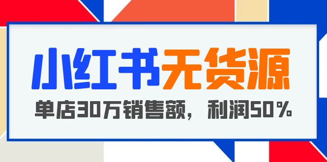 图片[1]-【2023.05.24】小红书无货源项目：从0-1从开店到爆单 单店30万销售额 利润50%【5月更新】百度网盘免费下载-芽米宝库