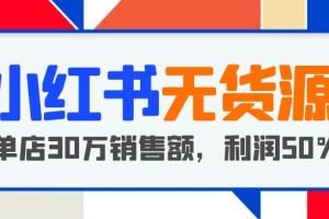 【2023.05.24】小红书无货源项目：从0-1从开店到爆单 单店30万销售额 利润50%【5月更新】百度网盘免费下载-芽米宝库