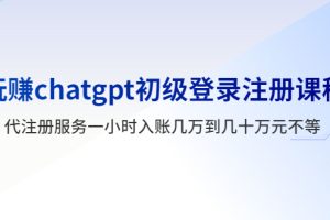 【2023.05.22】玩赚chatgpt初级登录注册课程，代注册服务一小时入账几万到几十万元不等百度网盘免费下载-芽米宝库