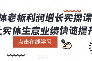 【2023.05.18】实体老板利润-增长实战课，让实体生意业绩快速提升百度网盘免费下载-芽米宝库