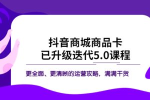 【2023.05.16】抖音商城商品卡·已升级迭代5.0课程：更全面、更清晰的运营攻略，满满干货百度网盘免费下载-芽米宝库