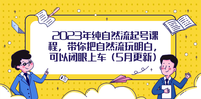 图片[1]-【2023.05.16】2023年纯自然流起号课程，带你把自然流玩明白，可以闭眼上车（5月更新）百度网盘免费下载-芽米宝库
