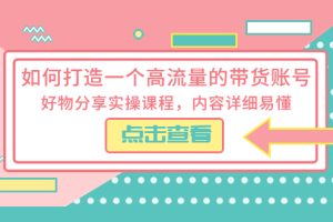 【2023.05.12】如何打造一个高流量的带货账号，好物分享实操课程，内容详细易懂百度网盘免费下载-芽米宝库