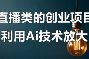 【2023.05.11】直播类的创业项目可以利用Ai技术放大操作？百度网盘免费下载-芽米宝库