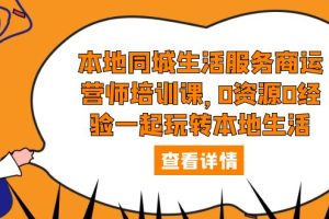 【2023.05.10】本地同城生活服务商运营师培训课，0资源0经验一起玩转本地生活百度网盘免费下载-芽米宝库