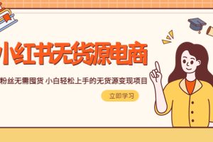 【2023.05.06】2023小红书·无货源电商1.0，0粉丝无需囤货 小白轻松上手的无货源变现项目百度网盘免费下载-芽米宝库