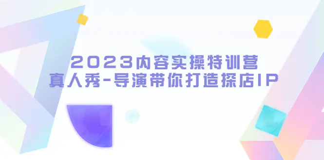 图片[1]-【2023.05.05】2023内容实操特训营，真人秀-导演带你打造探店IP百度网盘免费下载-芽米宝库