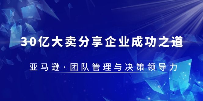 图片[1]-【2023.05.04】30·亿大卖·分享企业·成功之道-亚马逊·团队管理与决策领导力百度网盘免费下载-芽米宝库
