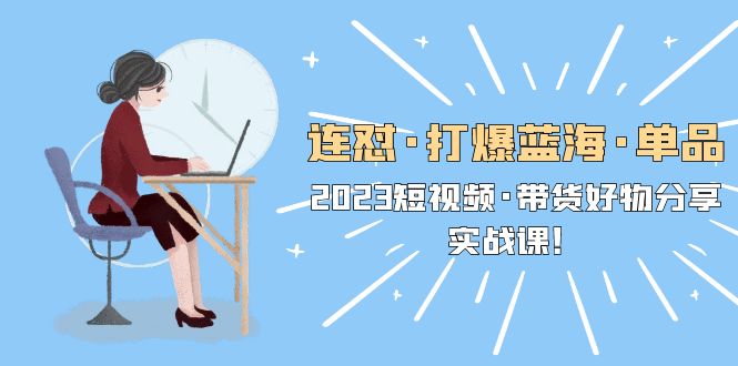 图片[1]-【2023.05.04】连怼·打爆蓝海·单品，2023短视频·带货好物分享·实战课！百度网盘免费下载-芽米宝库