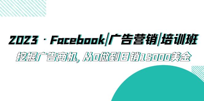 图片[1]-【2023.04.28】2023·Facebook|广告营销|培训班，挖掘广告商机，从0做到日销15000美金百度网盘免费下载-芽米宝库