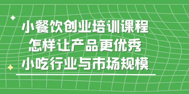 图片[1]-【2023.04.28】小餐饮创业培训课程，怎样让产品更优秀，小吃行业与市场规模百度网盘免费下载-芽米宝库