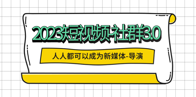 图片[1]-【2023.04.28】2023短视频-社群3.0，人人都可以成为新媒体-导演 (包含内部社群直播课全套)百度网盘免费下载-芽米宝库