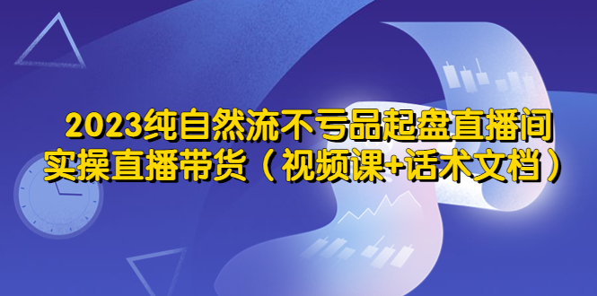 图片[1]-【2023.04.24】2023纯自然流不亏品起盘直播间，实操直播带货（视频课+话术文档）百度网盘免费下载-芽米宝库