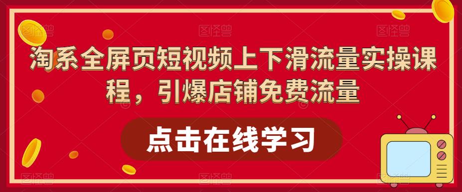 图片[1]-【2023.04.23】淘系-全屏页短视频上下滑流量实操课程，引爆店铺免费流量（87节视频课）百度网盘免费下载-芽米宝库